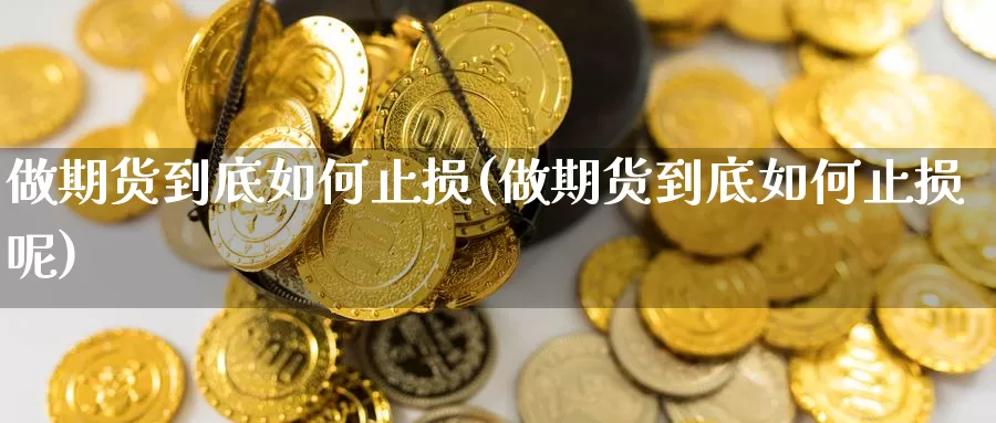 做期货到底如何止损(做期货到底如何止损呢)_https://www.wsfenghua.com_国际期货_第1张