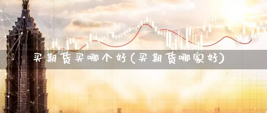 买期货买哪个好(买期货哪家好)_https://www.wsfenghua.com_国际期货_第1张