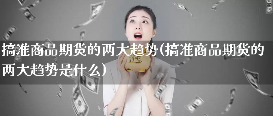 搞准商品期货的两大趋势(搞准商品期货的两大趋势是什么)_https://www.wsfenghua.com_国际期货直播室_第1张