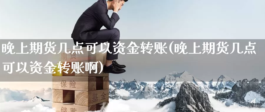 晚上期货几点可以资金转账(晚上期货几点可以资金转账啊)_https://www.wsfenghua.com_国际期货_第1张