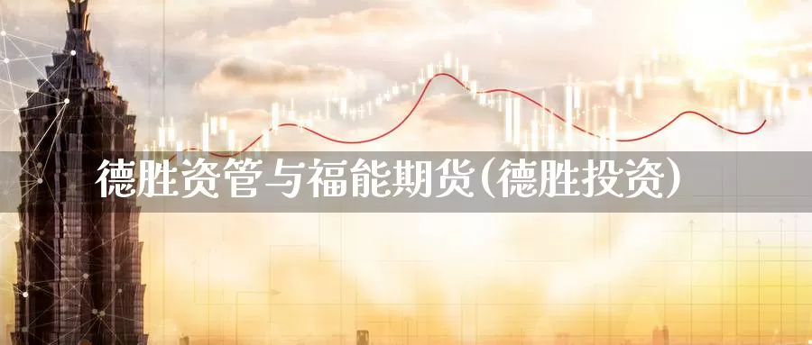 德胜资管与福能期货(德胜投资)_https://www.wsfenghua.com_国际期货直播室_第1张