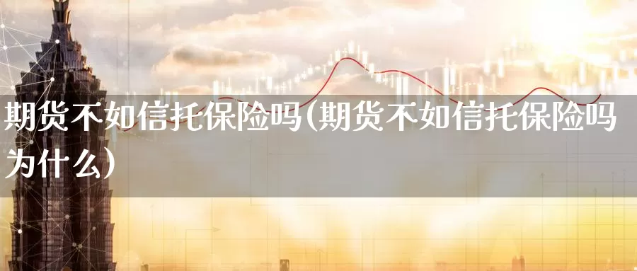 期货不如信托保险吗(期货不如信托保险吗为什么)_https://www.wsfenghua.com_国际期货直播室_第1张