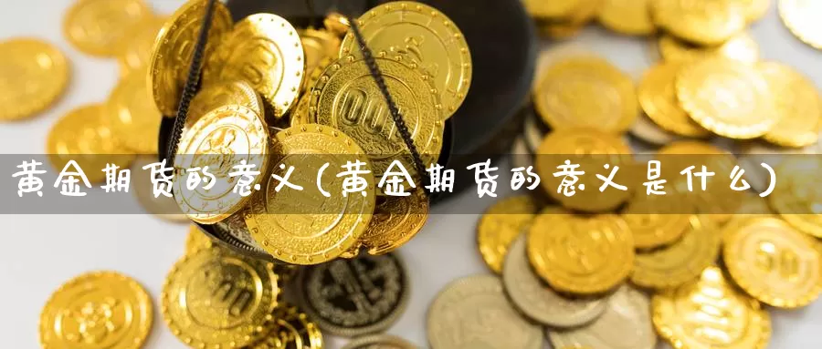 黄金期货的意义(黄金期货的意义是什么)_https://www.wsfenghua.com_国际期货直播室_第1张