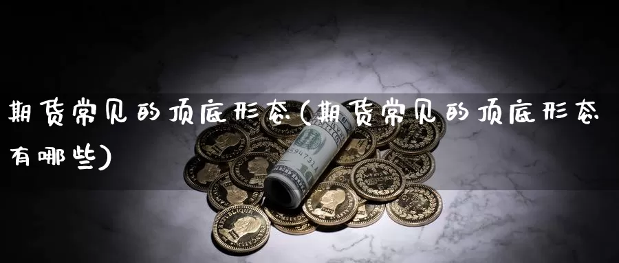 期货常见的顶底形态(期货常见的顶底形态有哪些)_https://www.wsfenghua.com_国际期货直播室_第1张