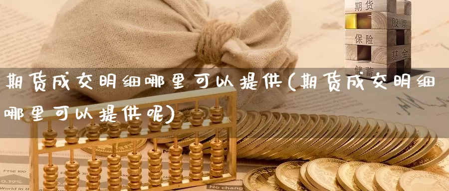 期货成交明细哪里可以提供(期货成交明细哪里可以提供呢)_https://www.wsfenghua.com_国际期货直播室_第1张