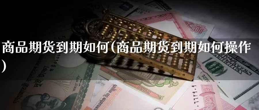 商品期货到期如何(商品期货到期如何操作)_https://www.wsfenghua.com_非农数据_第1张