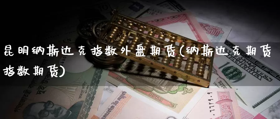 昆明纳斯达克指数外盘期货(纳斯达克期货指数期货)_https://www.wsfenghua.com_期货入门_第1张