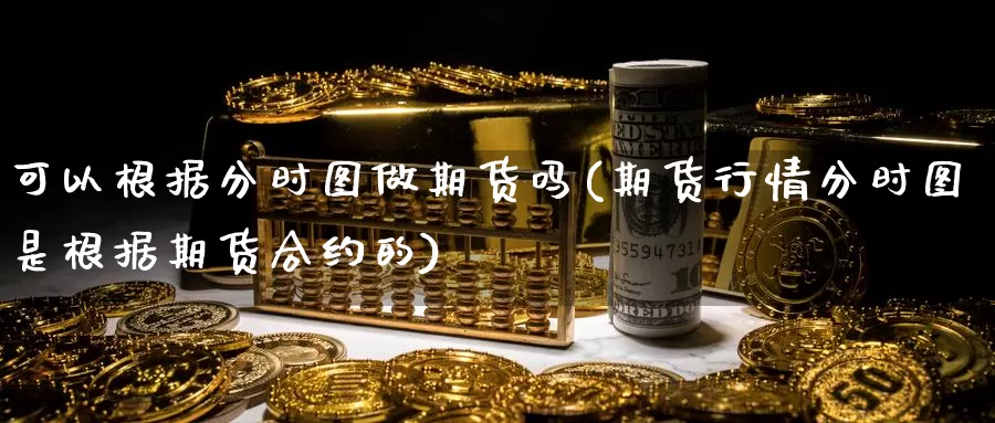 可以根据分时图做期货吗(期货行情分时图是根据期货合约的)_https://www.wsfenghua.com_国际期货_第1张