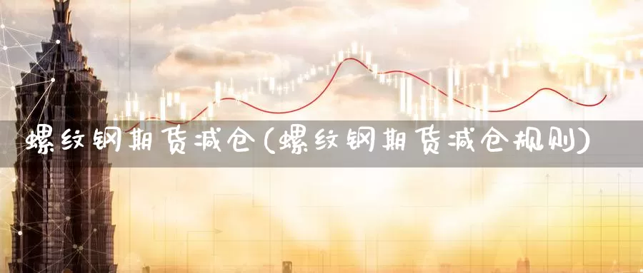 螺纹钢期货减仓(螺纹钢期货减仓规则)_https://www.wsfenghua.com_非农数据_第1张