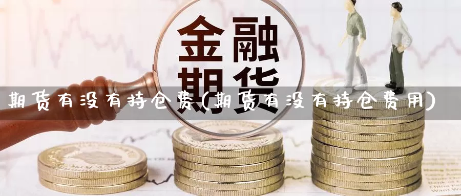 期货有没有持仓费(期货有没有持仓费用)_https://www.wsfenghua.com_非农数据_第1张