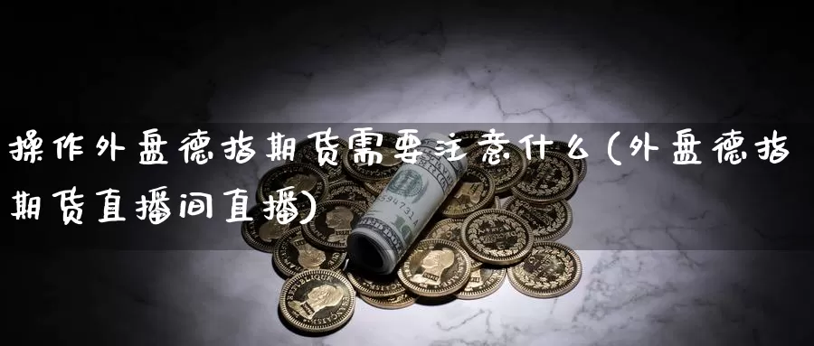 操作外盘德指期货需要注意什么(外盘德指期货直播间直播)_https://www.wsfenghua.com_国际期货_第1张