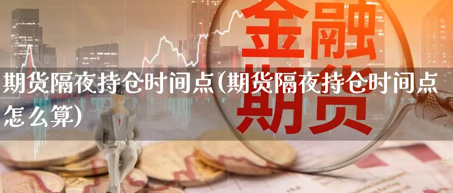 期货隔夜持仓时间点(期货隔夜持仓时间点怎么算)_https://www.wsfenghua.com_国际期货_第1张