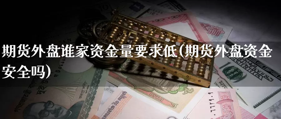 期货外盘谁家资金量要求低(期货外盘资金安全吗)_https://www.wsfenghua.com_国际期货_第1张