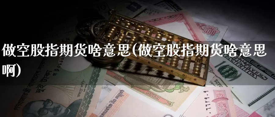 做空股指期货啥意思(做空股指期货啥意思啊)_https://www.wsfenghua.com_国际期货直播室_第1张