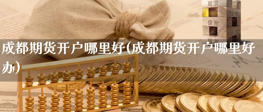 成都期货开户哪里好(成都期货开户哪里好办)_https://www.wsfenghua.com_非农数据_第1张