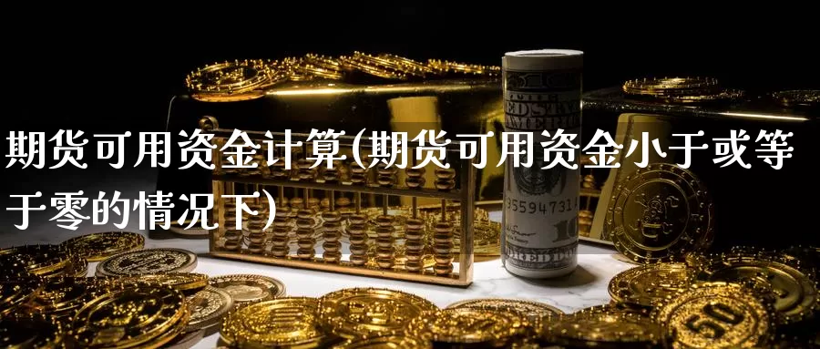 期货可用资金计算(期货可用资金小于或等于零的情况下)_https://www.wsfenghua.com_期货入门_第1张