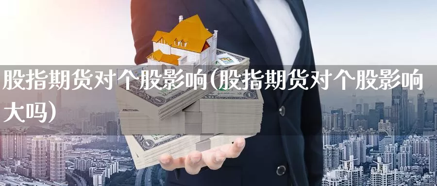 股指期货对个股影响(股指期货对个股影响大吗)_https://www.wsfenghua.com_期货入门_第1张