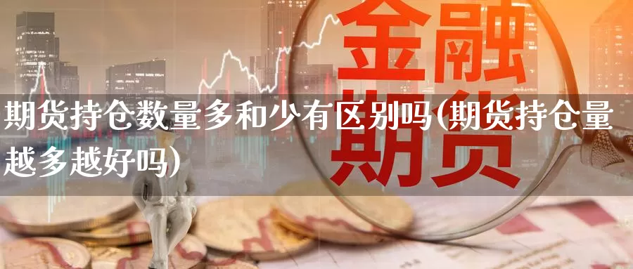 期货持仓数量多和少有区别吗(期货持仓量越多越好吗)_https://www.wsfenghua.com_国际期货_第1张