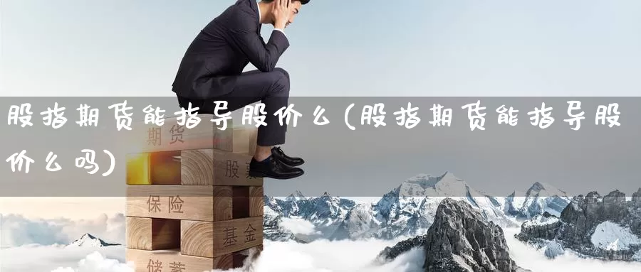 股指期货能指导股价么(股指期货能指导股价么吗)_https://www.wsfenghua.com_期货入门_第1张