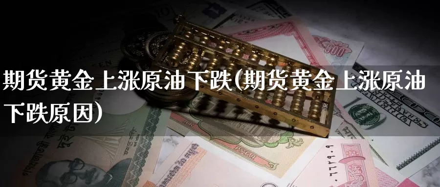 期货黄金上涨原油下跌(期货黄金上涨原油下跌原因)_https://www.wsfenghua.com_非农数据_第1张