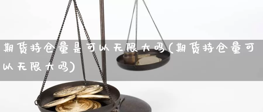 期货持仓量是可以无限大吗(期货持仓量可以无限大吗)_https://www.wsfenghua.com_国际期货直播室_第1张