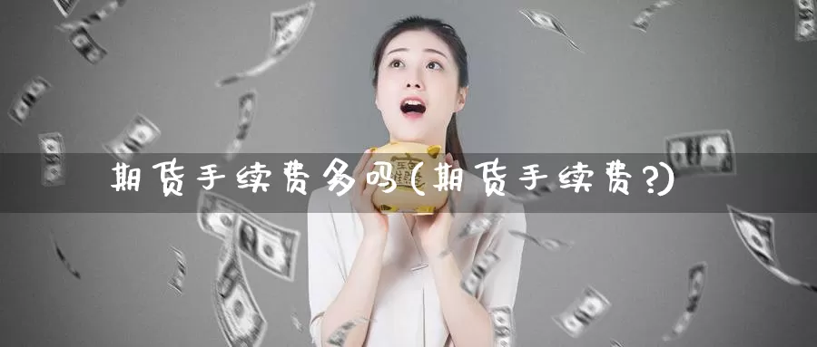 期货手续费多吗(期货手续费?)_https://www.wsfenghua.com_国际期货_第1张