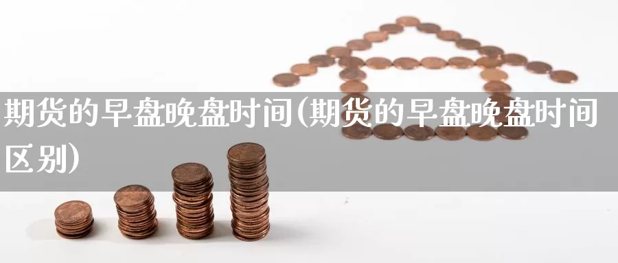 期货的早盘晚盘时间(期货的早盘晚盘时间区别)_https://www.wsfenghua.com_期货入门_第1张