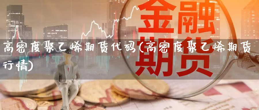 高密度聚乙烯期货代码(高密度聚乙烯期货行情)_https://www.wsfenghua.com_期货入门_第1张