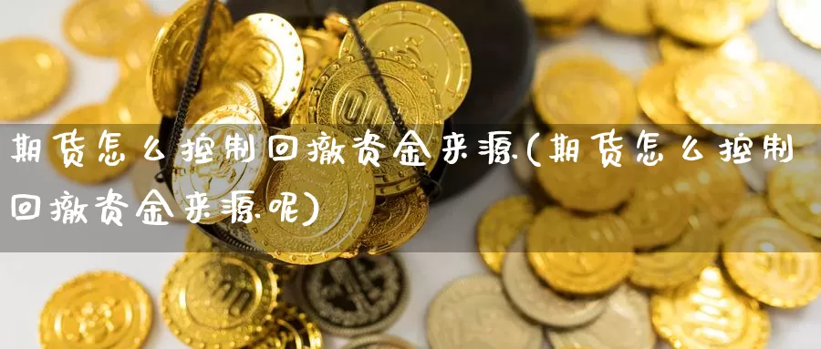 期货怎么控制回撤资金来源(期货怎么控制回撤资金来源呢)_https://www.wsfenghua.com_国际期货直播室_第1张