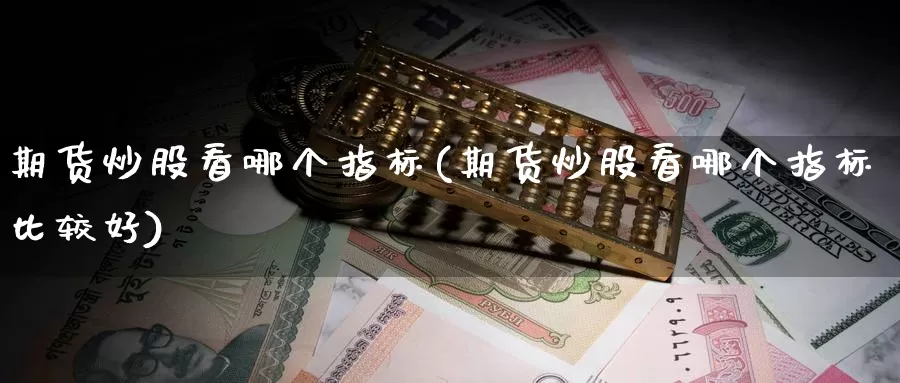 期货炒股看哪个指标(期货炒股看哪个指标比较好)_https://www.wsfenghua.com_国际期货直播室_第1张