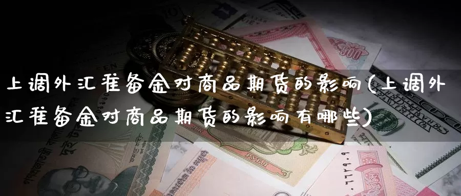 上调外汇准备金对商品期货的影响(上调外汇准备金对商品期货的影响有哪些)_https://www.wsfenghua.com_非农数据_第1张