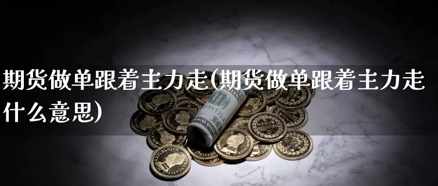 期货做单跟着主力走(期货做单跟着主力走什么意思)_https://www.wsfenghua.com_国际期货直播室_第1张