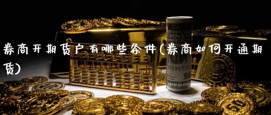 券商开期货户有哪些条件(券商如何开通期货)_https://www.wsfenghua.com_国际期货_第1张