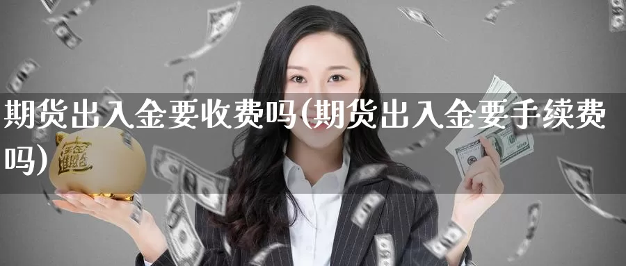 期货出入金要收费吗(期货出入金要手续费吗)_https://www.wsfenghua.com_期货入门_第1张