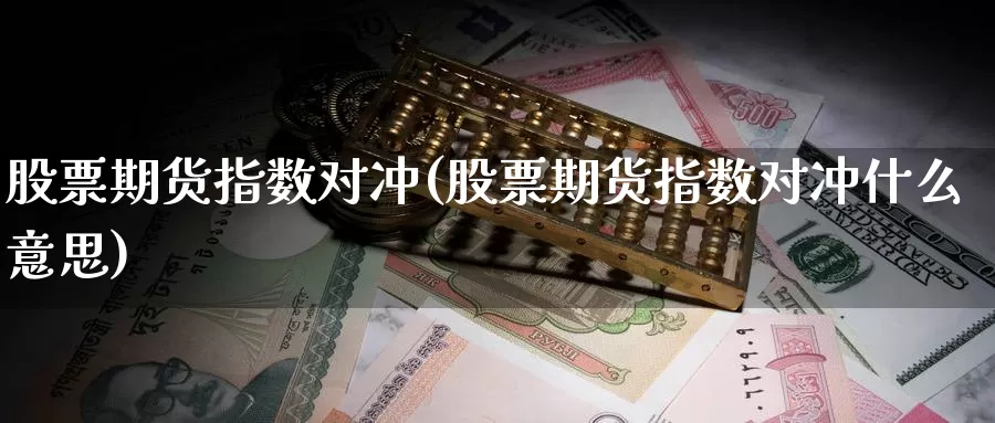 股票期货指数对冲(股票期货指数对冲什么意思)_https://www.wsfenghua.com_非农数据_第1张