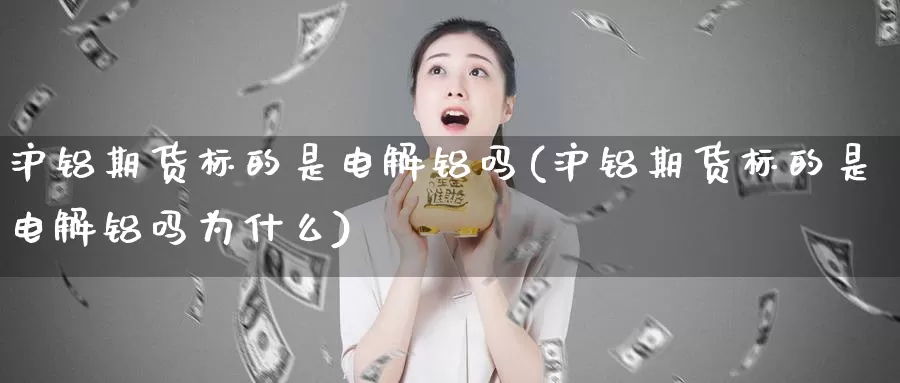 沪铝期货标的是电解铝吗(沪铝期货标的是电解铝吗为什么)_https://www.wsfenghua.com_国际期货直播室_第1张