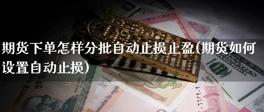 期货下单怎样分批自动止损止盈(期货如何设置自动止损)_https://www.wsfenghua.com_国际期货_第1张