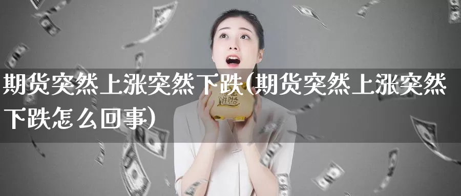 期货突然上涨突然下跌(期货突然上涨突然下跌怎么回事)_https://www.wsfenghua.com_国际期货_第1张