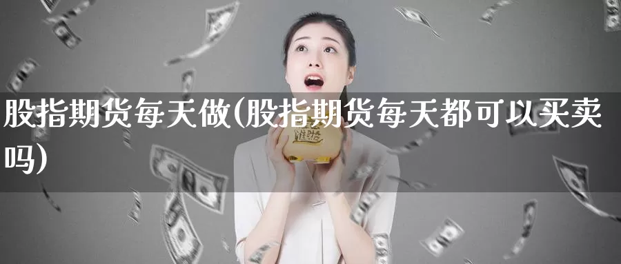 股指期货每天做(股指期货每天都可以买卖吗)_https://www.wsfenghua.com_非农数据_第1张