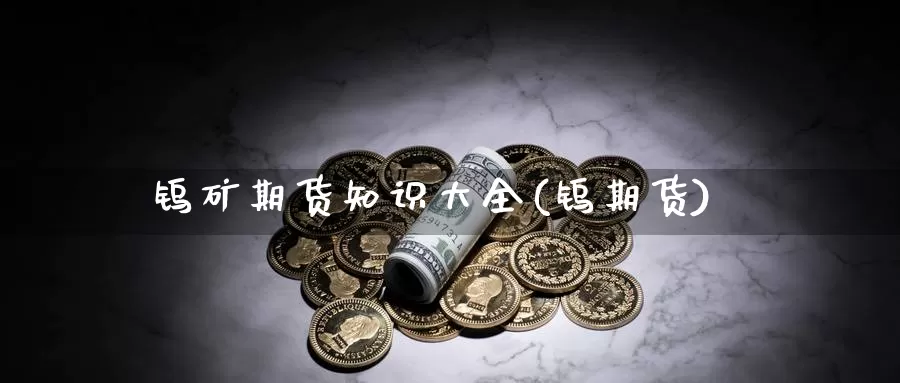 钨矿期货知识大全(钨期货)_https://www.wsfenghua.com_国际期货_第1张