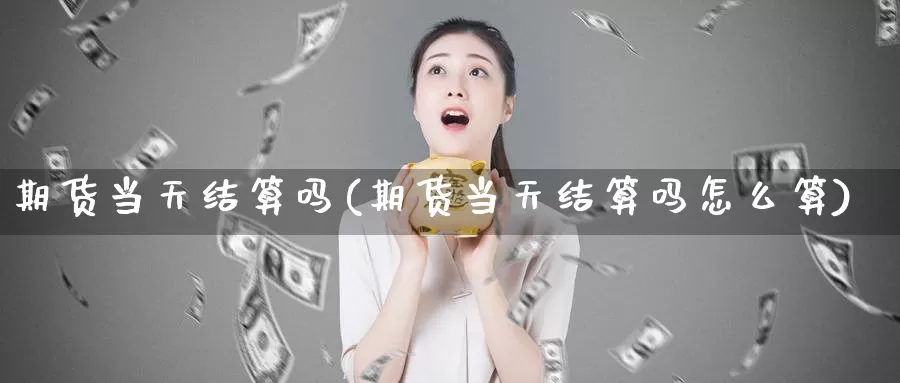 期货当天结算吗(期货当天结算吗怎么算)_https://www.wsfenghua.com_非农数据_第1张