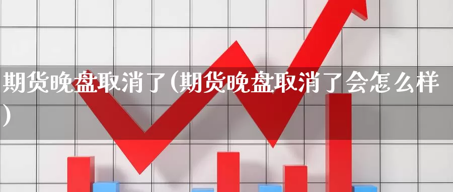 期货晚盘取消了(期货晚盘取消了会怎么样)_https://www.wsfenghua.com_国际期货直播室_第1张