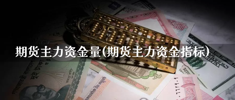 期货主力资金量(期货主力资金指标)_https://www.wsfenghua.com_国际期货直播室_第1张