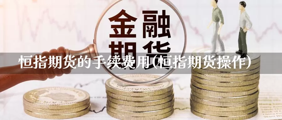 恒指期货的手续费用(恒指期货操作)_https://www.wsfenghua.com_期货入门_第1张