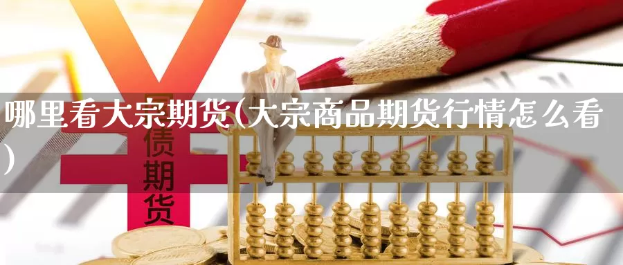 哪里看大宗期货(大宗商品期货行情怎么看)_https://www.wsfenghua.com_非农数据_第1张