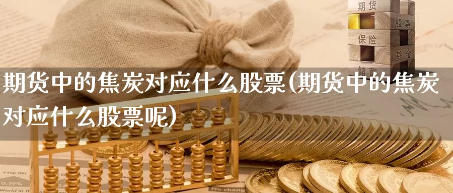 期货中的焦炭对应什么股票(期货中的焦炭对应什么股票呢)_https://www.wsfenghua.com_非农数据_第1张