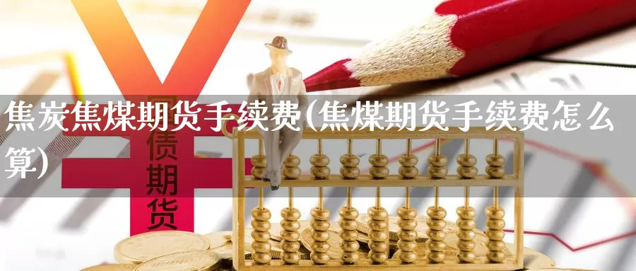 焦炭焦煤期货手续费(焦煤期货手续费怎么算)_https://www.wsfenghua.com_国际期货直播室_第1张