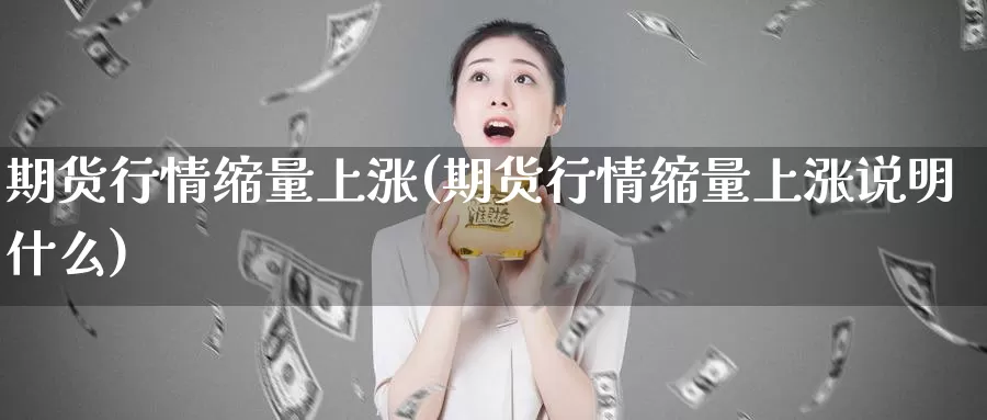 期货行情缩量上涨(期货行情缩量上涨说明什么)_https://www.wsfenghua.com_期货入门_第1张