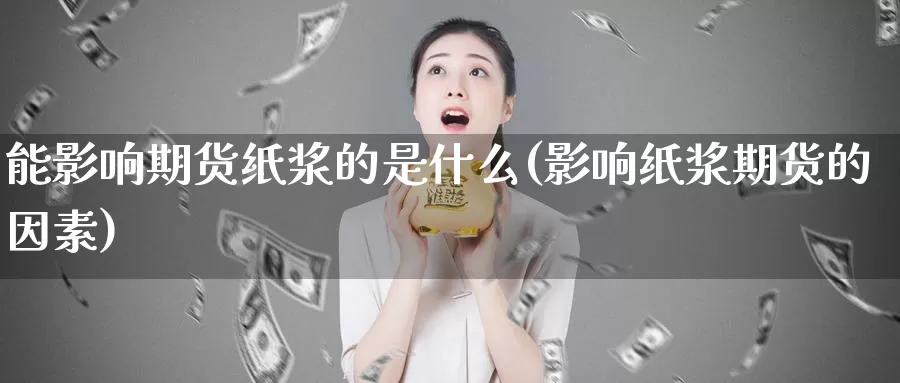 能影响期货纸浆的是什么(影响纸浆期货的因素)_https://www.wsfenghua.com_非农数据_第1张