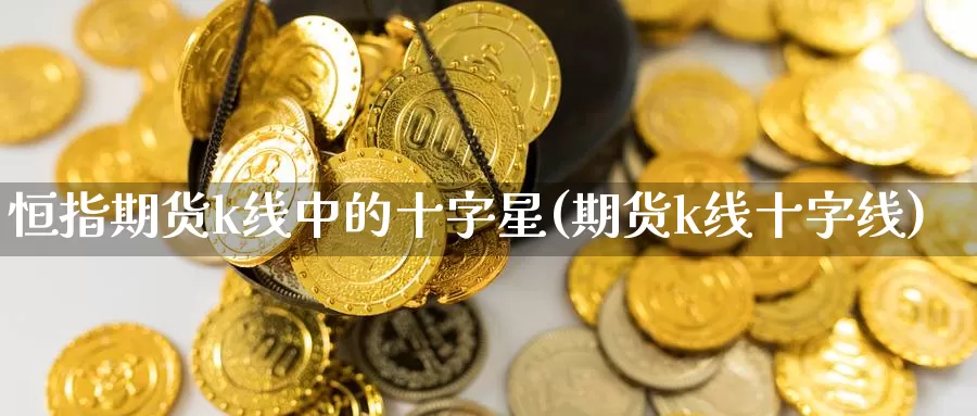 恒指期货k线中的十字星(期货k线十字线)_https://www.wsfenghua.com_国际期货_第1张